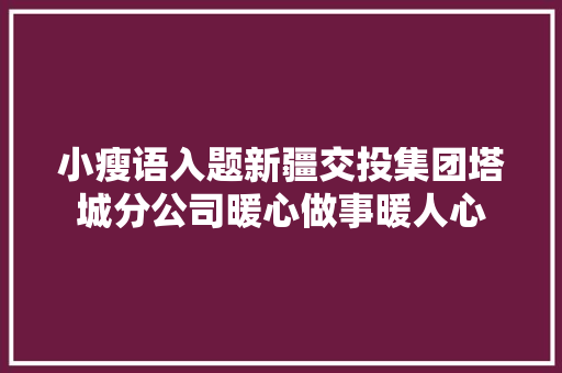 小瘦语入题新疆交投集团塔城分公司暖心做事暖人心