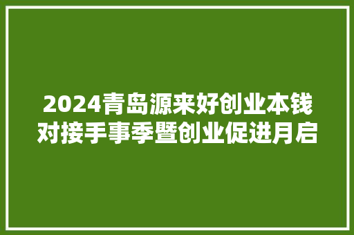 2024青岛源来好创业本钱对接手事季暨创业促进月启动将持续到9月底