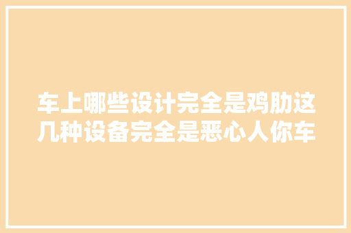 车上哪些设计完全是鸡肋这几种设备完全是恶心人你车上都有吗