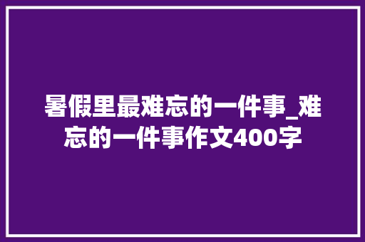 暑假里最难忘的一件事_难忘的一件事作文400字