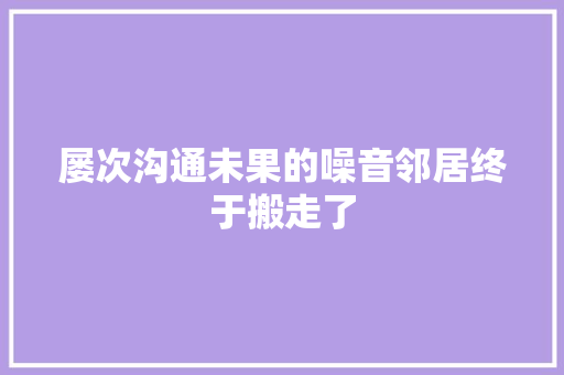 屡次沟通未果的噪音邻居终于搬走了