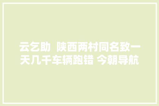 云乞助  陕西两村同名致一天几千车辆跑错 今朝导航地图已修改