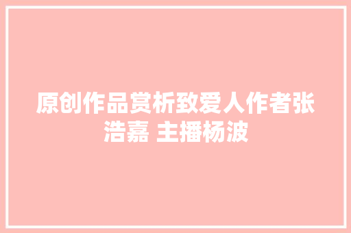 原创作品赏析致爱人作者张浩嘉 主播杨波