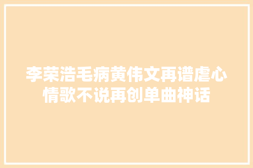 李荣浩毛病黄伟文再谱虐心情歌不说再创单曲神话
