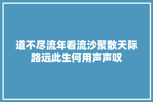道不尽流年看流沙聚散天际路远此生何用声声叹