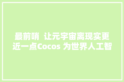 最前哨  让元宇宙离现实更近一点Cocos 为世界人工智能大年夜会打造线上版元生无界