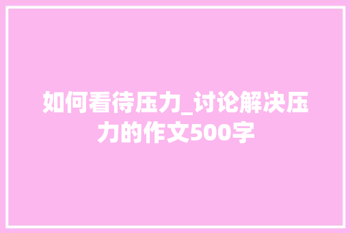 如何看待压力_讨论解决压力的作文500字