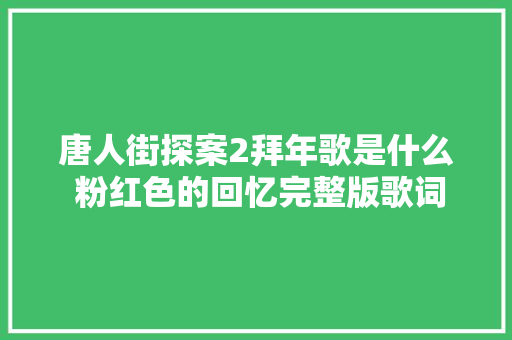 唐人街探案2拜年歌是什么 粉红色的回忆完整版歌词