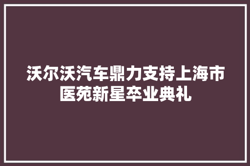 沃尔沃汽车鼎力支持上海市医苑新星卒业典礼