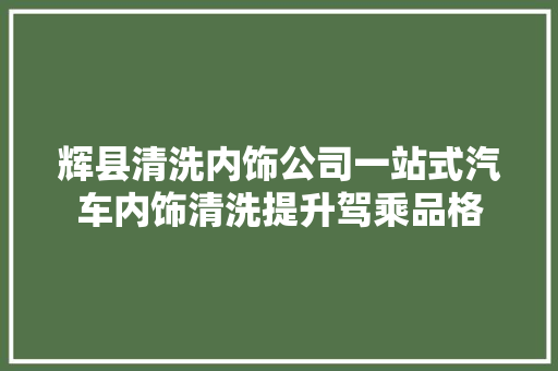 辉县清洗内饰公司一站式汽车内饰清洗提升驾乘品格