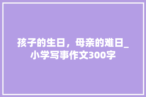 孩子的生日，母亲的难日_小学写事作文300字