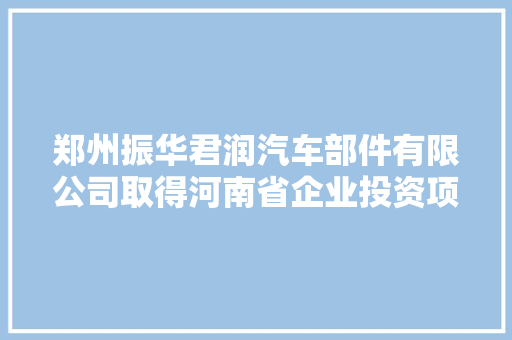 郑州振华君润汽车部件有限公司取得河南省企业投资项目立案证实