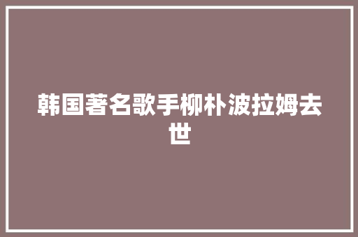 韩国著名歌手柳朴波拉姆去世