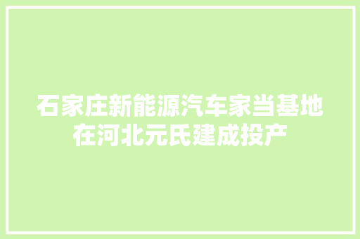 石家庄新能源汽车家当基地在河北元氏建成投产 汽车知识