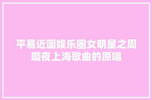 平易近国娱乐圈女明星之周璇夜上海歌曲的原唱 休闲娱乐