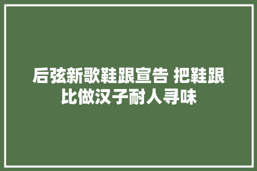 后弦新歌鞋跟宣告 把鞋跟比做汉子耐人寻味
