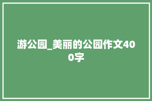 游公园_美丽的公园作文400字
