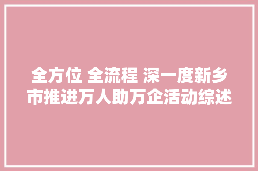 全方位 全流程 深一度新乡市推进万人助万企活动综述