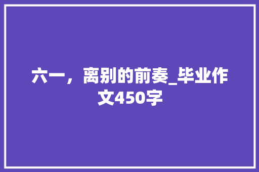 六一，离别的前奏_毕业作文450字