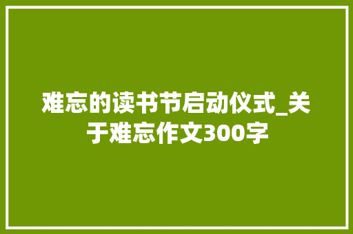 难忘的读书节启动仪式_关于难忘作文300字