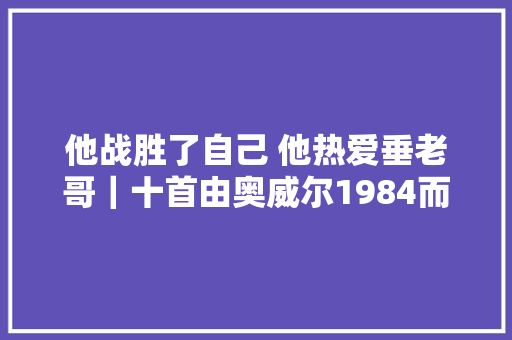 他战胜了自己 他热爱垂老哥｜十首由奥威尔1984而生的歌