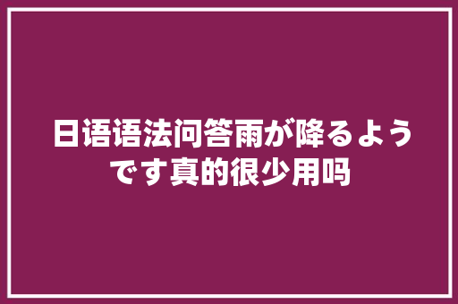 日语语法问答雨が降るようです真的很少用吗
