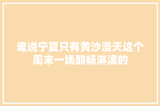 谁说宁夏只有黄沙漫天这个周末一场酣畅淋漓的