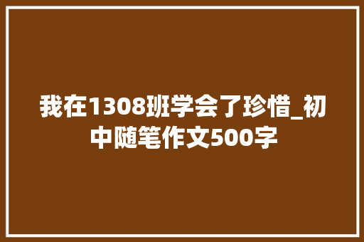 我在1308班学会了珍惜_初中随笔作文500字