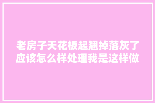 老房子天花板起翘掉落灰了应该怎么样处理我是这样做的