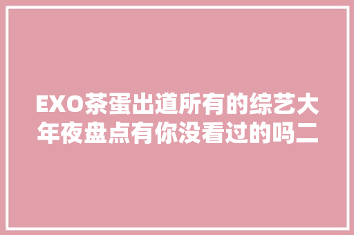 EXO茶蛋出道所有的综艺大年夜盘点有你没看过的吗二