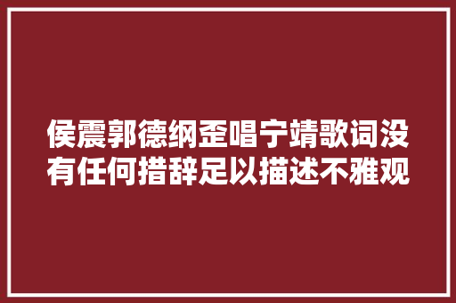 侯震郭德纲歪唱宁靖歌词没有任何措辞足以描述不雅观众的心情