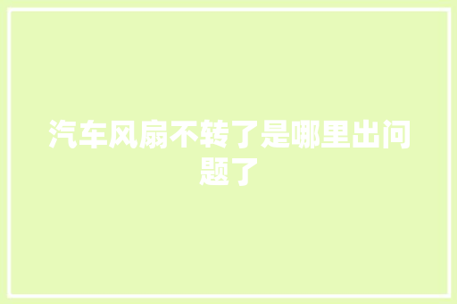 汽车风扇不转了是哪里出问题了 汽车知识