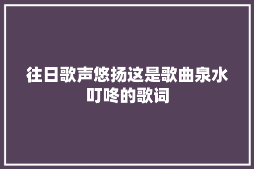 往日歌声悠扬这是歌曲泉水叮咚的歌词