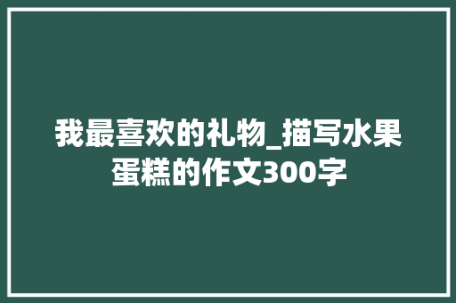 我最喜欢的礼物_描写水果蛋糕的作文300字
