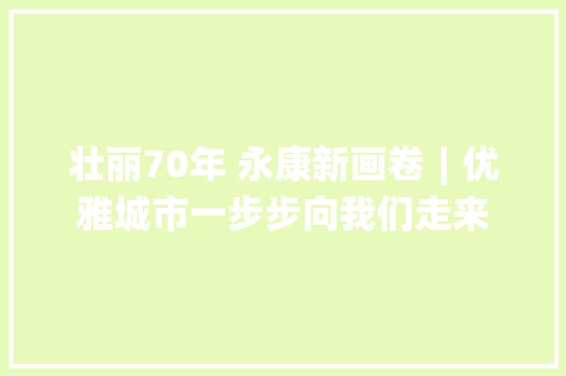 壮丽70年 永康新画卷︱优雅城市一步步向我们走来