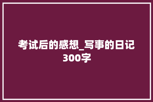 考试后的感想_写事的日记300字