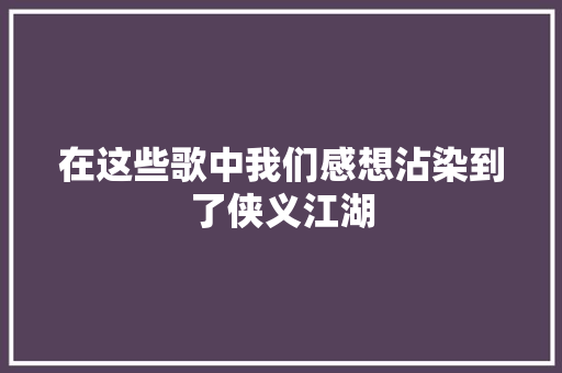 在这些歌中我们感想沾染到了侠义江湖