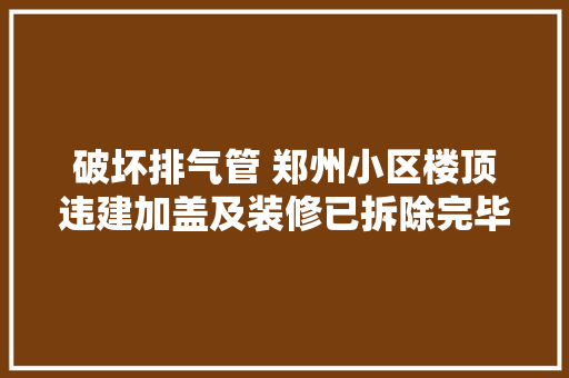破坏排气管 郑州小区楼顶违建加盖及装修已拆除完毕