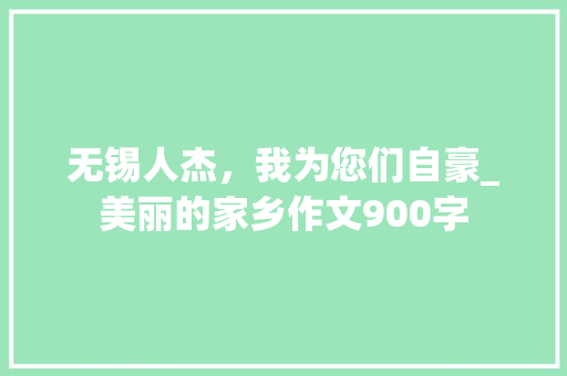 无锡人杰，我为您们自豪_美丽的家乡作文900字