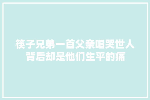 筷子兄弟一首父亲唱哭世人背后却是他们生平的痛