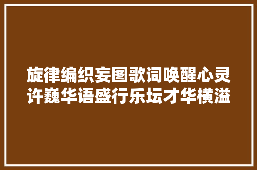 旋律编织妄图歌词唤醒心灵许巍华语盛行乐坛才华横溢的创作人