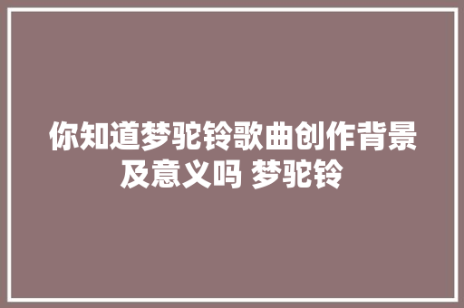 你知道梦驼铃歌曲创作背景及意义吗 梦驼铃