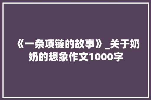 《一条项链的故事》_关于奶奶的想象作文1000字
