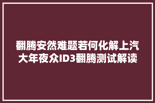 翻腾安然难题若何化解上汽大年夜众ID3翻腾测试解读