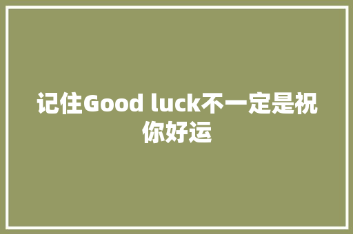 记住Good luck不一定是祝你好运