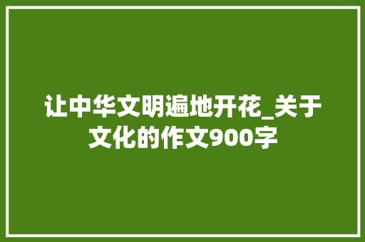 让中华文明遍地开花_关于文化的作文900字