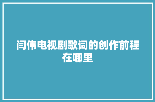 闫伟电视剧歌词的创作前程在哪里