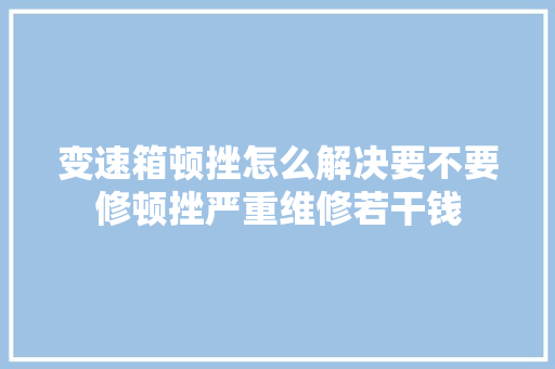 变速箱顿挫怎么解决要不要修顿挫严重维修若干钱