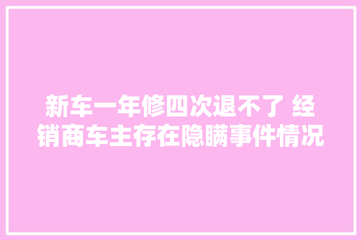 新车一年修四次退不了 经销商车主存在隐瞒事件情况