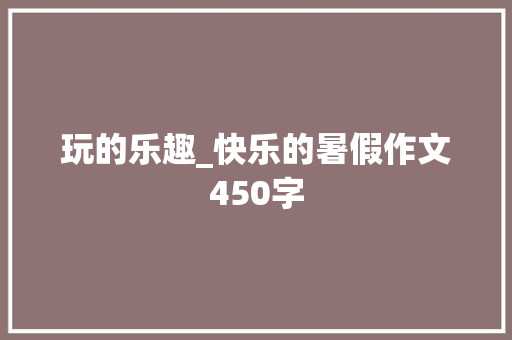 玩的乐趣_快乐的暑假作文450字